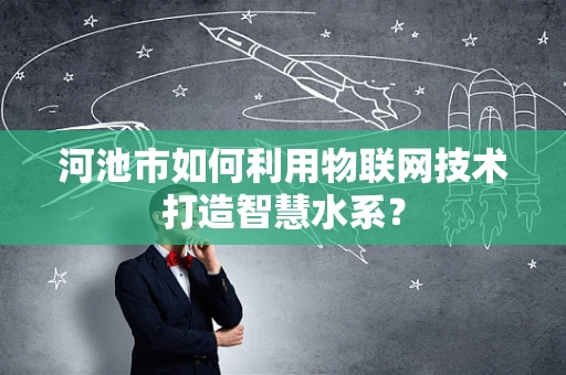 河池市如何利用物联网技术打造智慧水系？