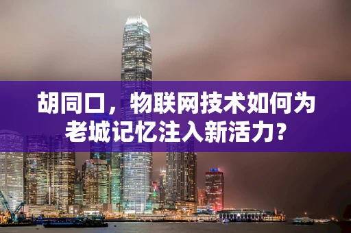 胡同口，物联网技术如何为老城记忆注入新活力？