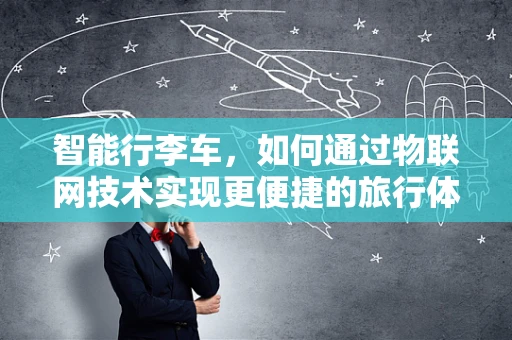 智能行李车，如何通过物联网技术实现更便捷的旅行体验？