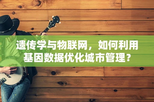 遗传学与物联网，如何利用基因数据优化城市管理？