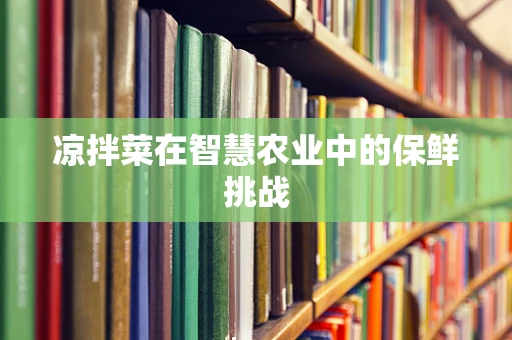 凉拌菜在智慧农业中的保鲜挑战
