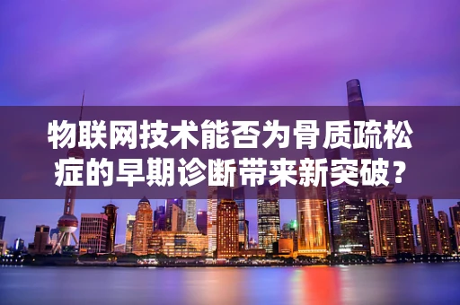 物联网技术能否为骨质疏松症的早期诊断带来新突破？