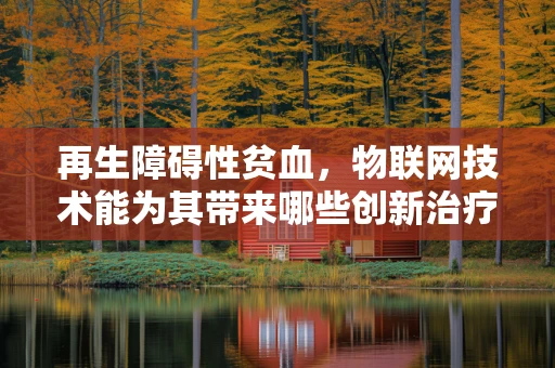 再生障碍性贫血，物联网技术能为其带来哪些创新治疗途径？