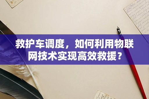 救护车调度，如何利用物联网技术实现高效救援？