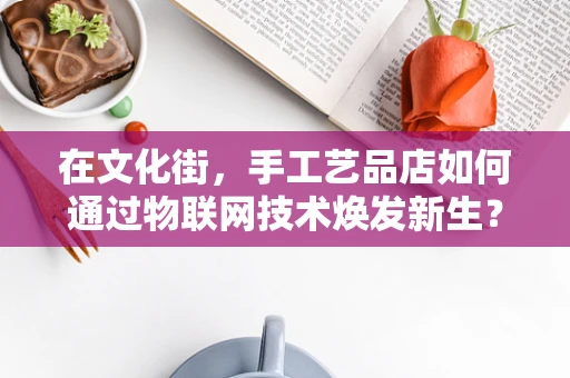 在文化街，手工艺品店如何通过物联网技术焕发新生？