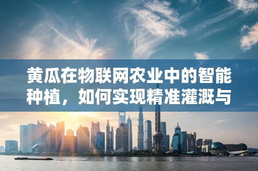 黄瓜在物联网农业中的智能种植，如何实现精准灌溉与监测？