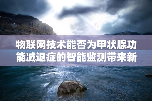 物联网技术能否为甲状腺功能减退症的智能监测带来新突破？