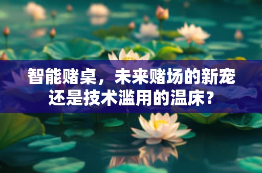 智能赌桌，未来赌场的新宠还是技术滥用的温床？