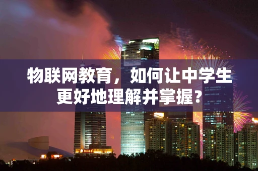 物联网教育，如何让中学生更好地理解并掌握？