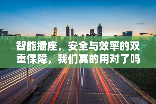 智能插座，安全与效率的双重保障，我们真的用对了吗？