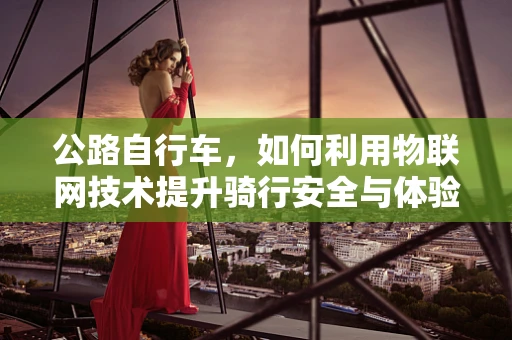 公路自行车，如何利用物联网技术提升骑行安全与体验？
