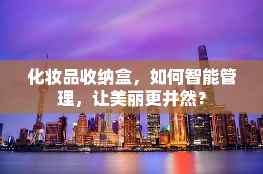 化妆品收纳盒，如何智能管理，让美丽更井然？