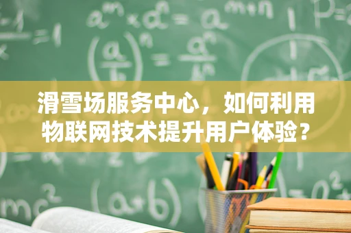 滑雪场服务中心，如何利用物联网技术提升用户体验？