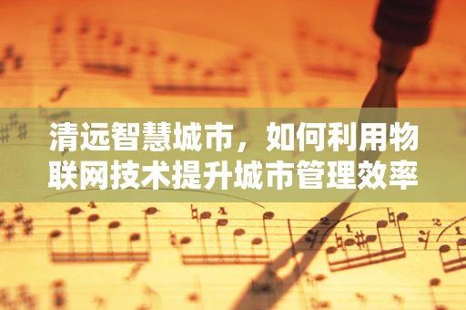 清远智慧城市，如何利用物联网技术提升城市管理效率？