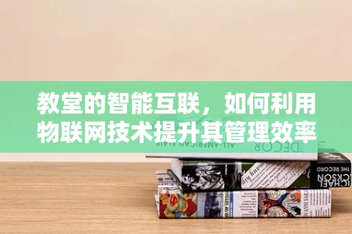教堂的智能互联，如何利用物联网技术提升其管理效率与安全性？