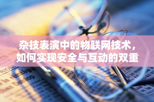 杂技表演中的物联网技术，如何实现安全与互动的双重飞跃？