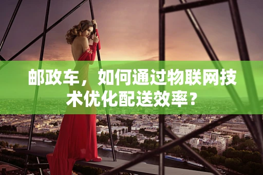 邮政车，如何通过物联网技术优化配送效率？