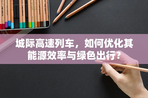 城际高速列车，如何优化其能源效率与绿色出行？