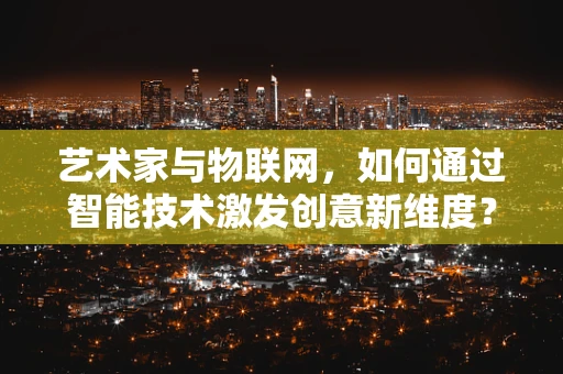 艺术家与物联网，如何通过智能技术激发创意新维度？