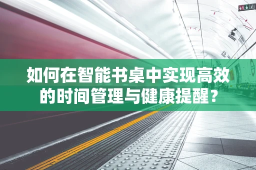 如何在智能书桌中实现高效的时间管理与健康提醒？
