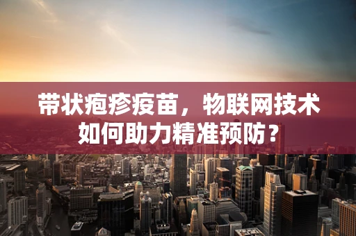 带状疱疹疫苗，物联网技术如何助力精准预防？