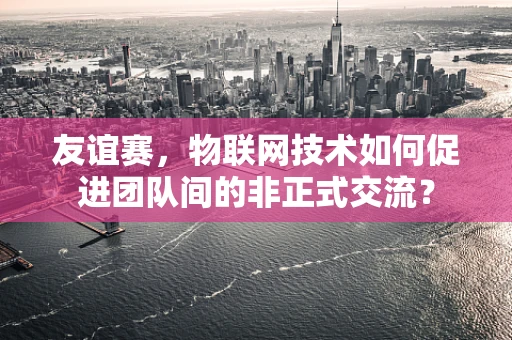 友谊赛，物联网技术如何促进团队间的非正式交流？