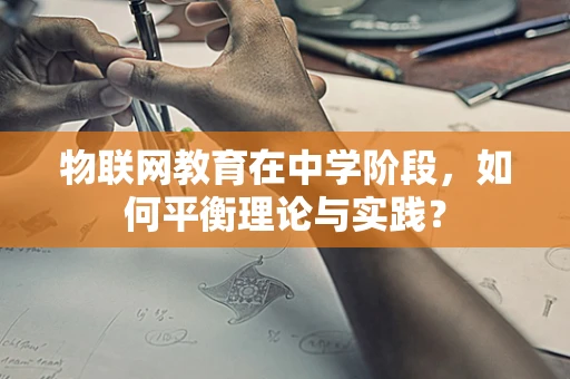 物联网教育在中学阶段，如何平衡理论与实践？