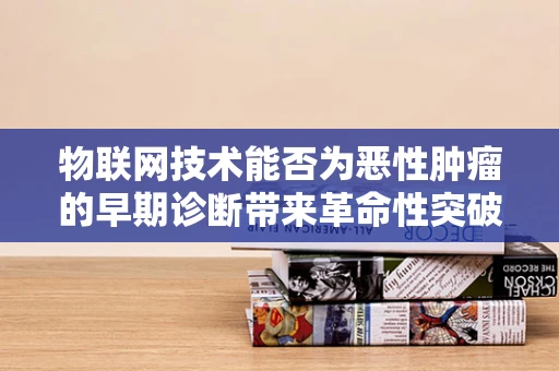 物联网技术能否为恶性肿瘤的早期诊断带来革命性突破？