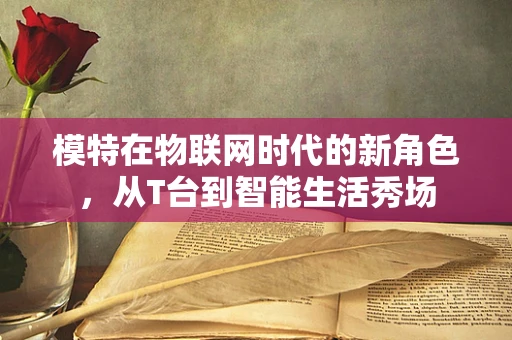 模特在物联网时代的新角色，从T台到智能生活秀场