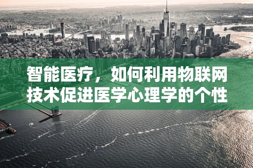 智能医疗，如何利用物联网技术促进医学心理学的个性化关怀？