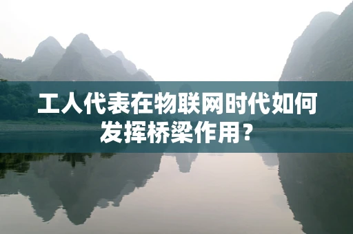 工人代表在物联网时代如何发挥桥梁作用？