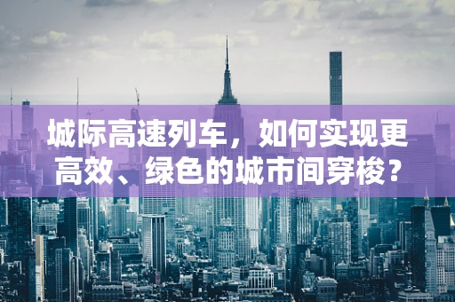 城际高速列车，如何实现更高效、绿色的城市间穿梭？