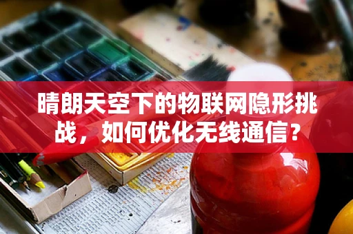 晴朗天空下的物联网隐形挑战，如何优化无线通信？