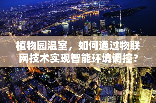植物园温室，如何通过物联网技术实现智能环境调控？