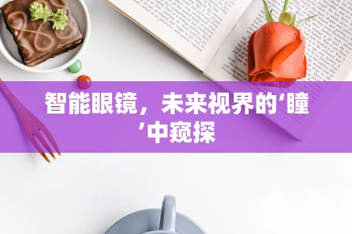 智能眼镜，未来视界的‘瞳’中窥探