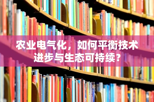 农业电气化，如何平衡技术进步与生态可持续？