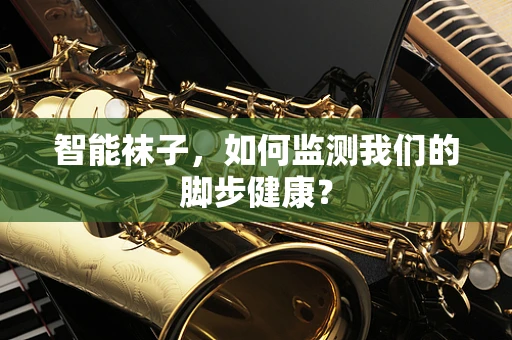 智能袜子，如何监测我们的脚步健康？