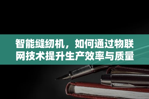 智能缝纫机，如何通过物联网技术提升生产效率与质量控制？