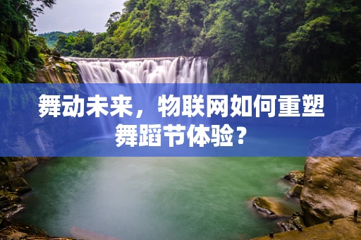 舞动未来，物联网如何重塑舞蹈节体验？