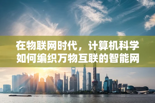 在物联网时代，计算机科学如何编织万物互联的智能网络？