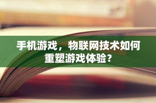 手机游戏，物联网技术如何重塑游戏体验？