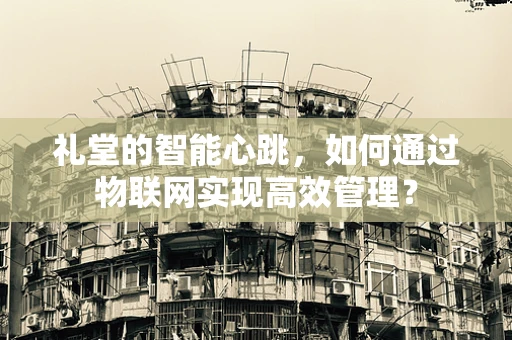 礼堂的智能心跳，如何通过物联网实现高效管理？