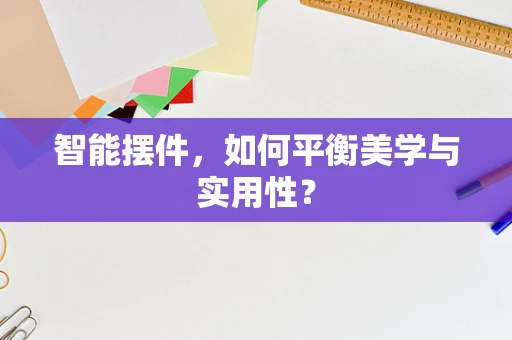 智能摆件，如何平衡美学与实用性？
