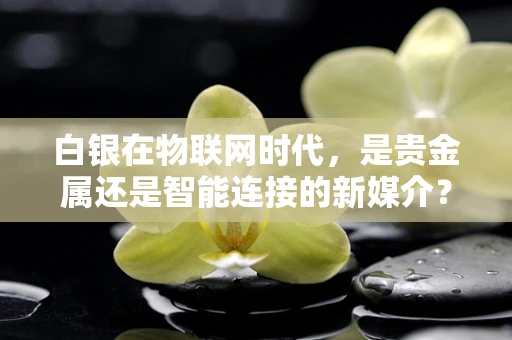 白银在物联网时代，是贵金属还是智能连接的新媒介？