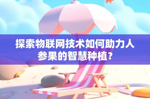 探索物联网技术如何助力人参果的智慧种植？