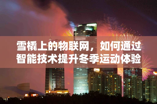 雪橇上的物联网，如何通过智能技术提升冬季运动体验？