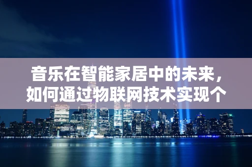 音乐在智能家居中的未来，如何通过物联网技术实现个性化音乐体验？