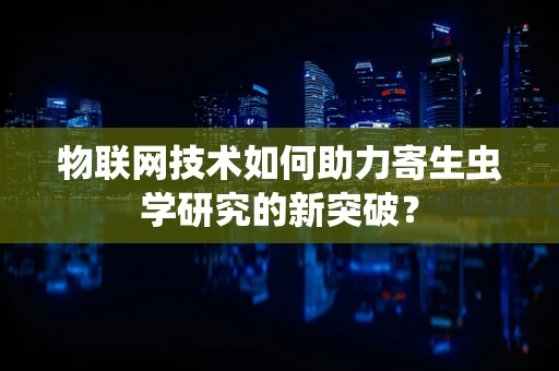 物联网技术如何助力寄生虫学研究的新突破？