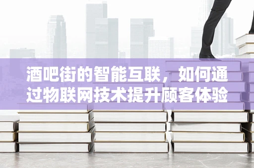 酒吧街的智能互联，如何通过物联网技术提升顾客体验？