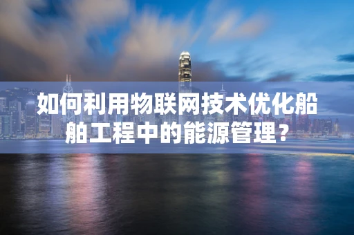 如何利用物联网技术优化船舶工程中的能源管理？